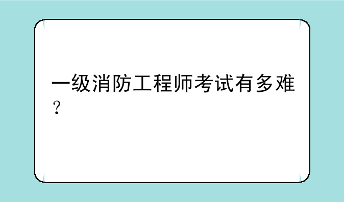 一级消防工程师考试有多难？