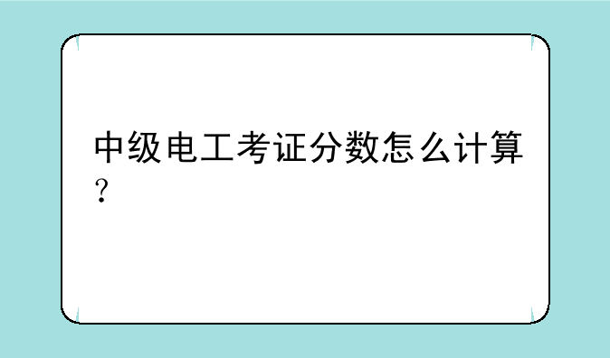 中级电工考证分数怎么计算？