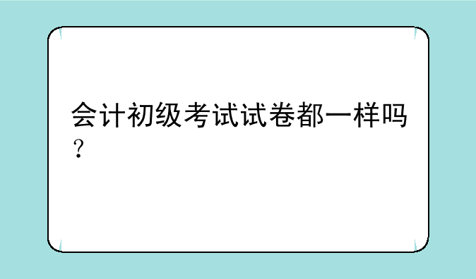 会计初级考试试卷都一样吗？