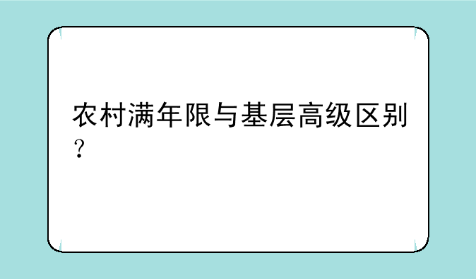 农村满年限与基层高级区别？