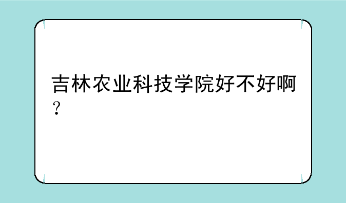 吉林农业科技学院好不好啊？