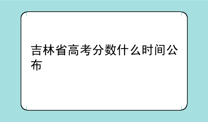吉林省高考分数什么时间公布