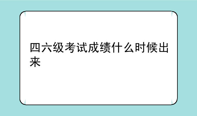 四六级考试成绩什么时候出来
