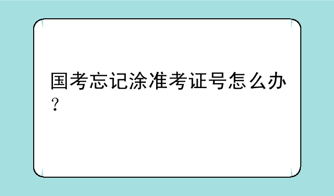 国考忘记涂准考证号怎么办？