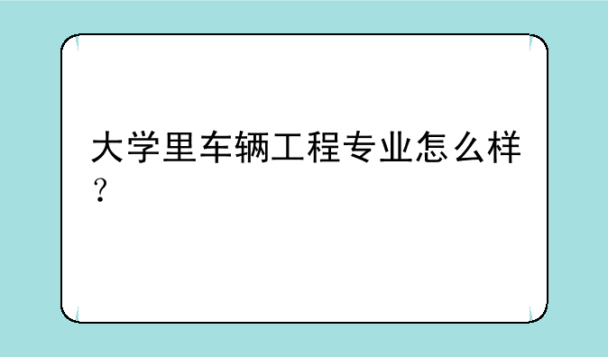 大学里车辆工程专业怎么样？