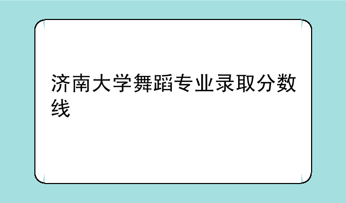 济南大学舞蹈专业录取分数线