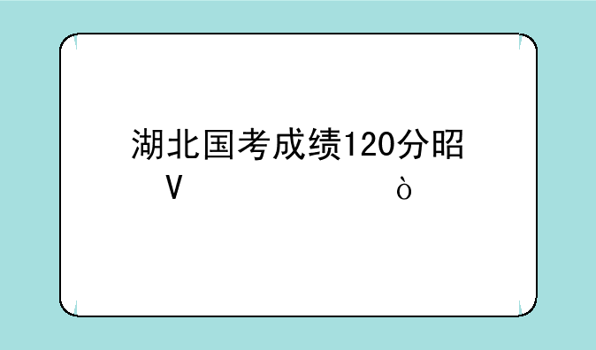 湖北国考成绩120分是啥水平？