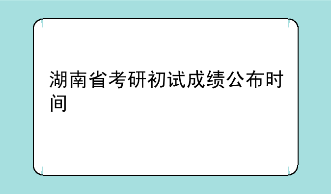 湖南省考研初试成绩公布时间