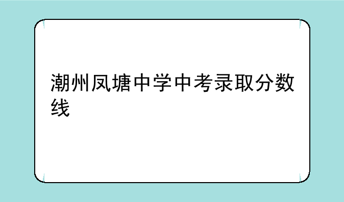 潮州凤塘中学中考录取分数线
