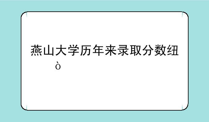 燕山大学历年来录取分数线？