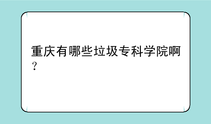 重庆有哪些垃圾专科学院啊？