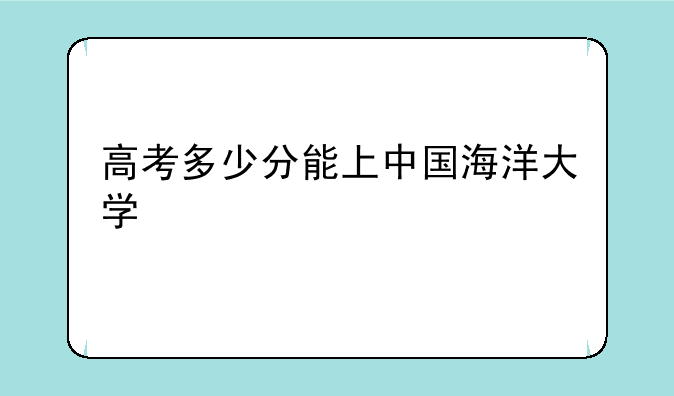 高考多少分能上中国海洋大学