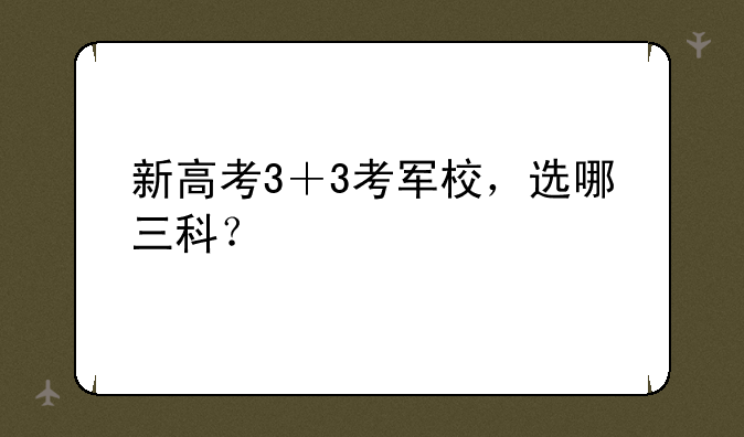 新高考3＋3考军校，选哪三科？