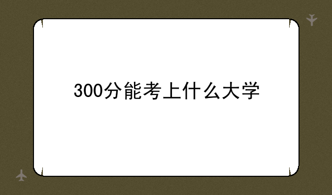300分能考上什么大学