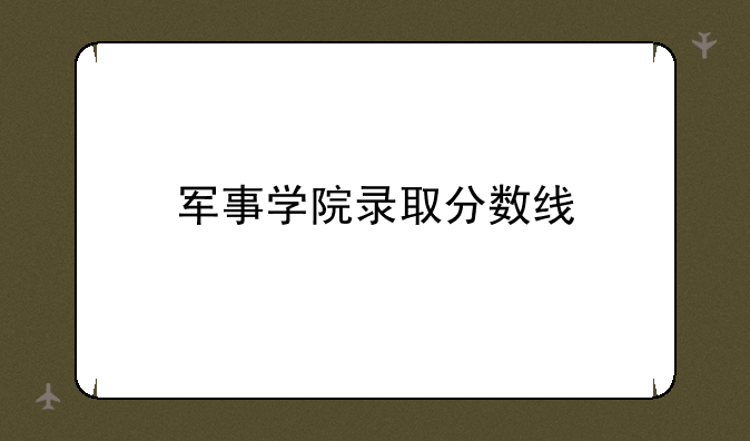 军事学院录取分数线