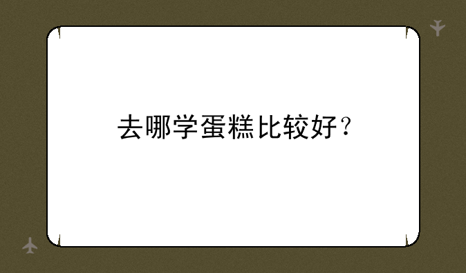 去哪学蛋糕比较好？