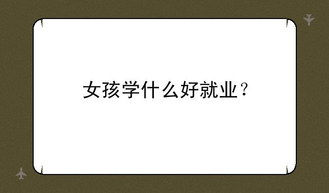女孩学什么好就业？