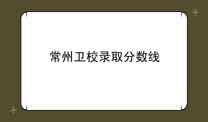 常州卫校录取分数线