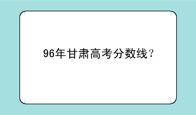 96年甘肃高考分数线？