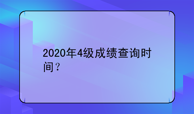 2020年4级成绩查询时间？