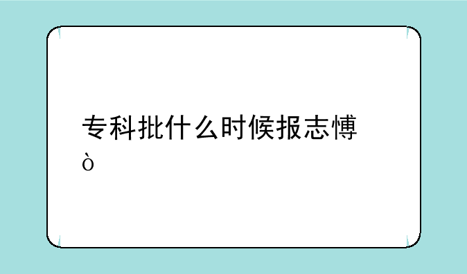 专科批什么时候报志愿？