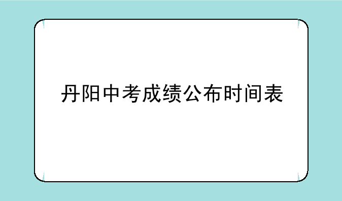 丹阳中考成绩公布时间表