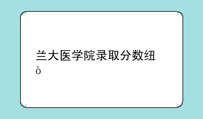 兰大医学院录取分数线？