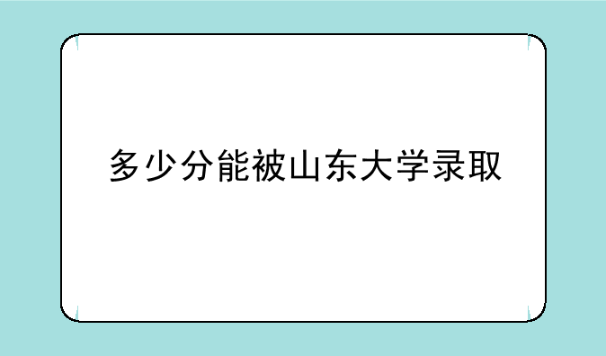 多少分能被山东大学录取