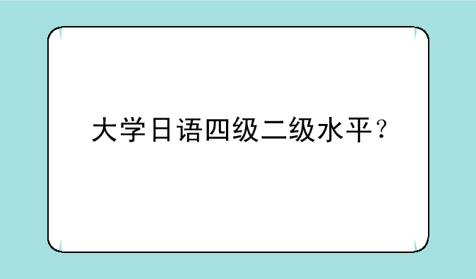 大学日语四级二级水平？