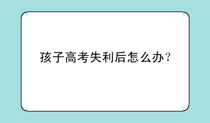孩子高考失利后怎么办？