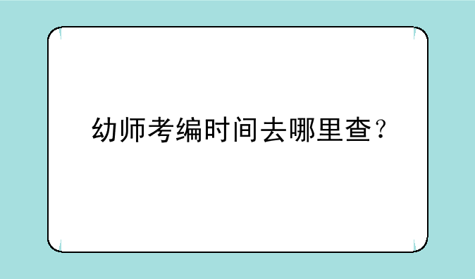 幼师考编时间去哪里查？