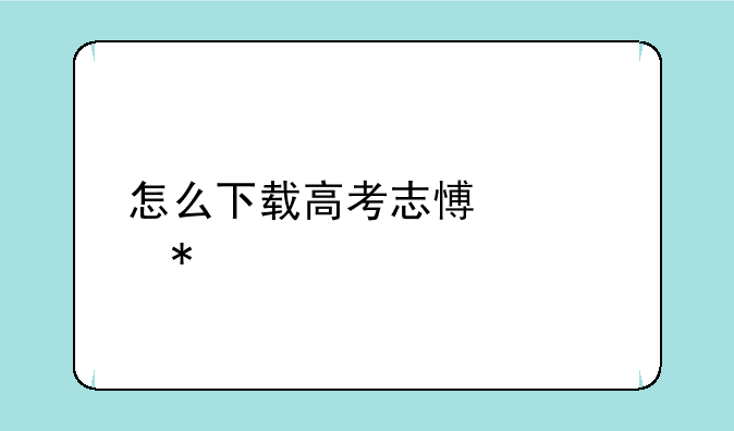 怎么下载高考志愿填报表