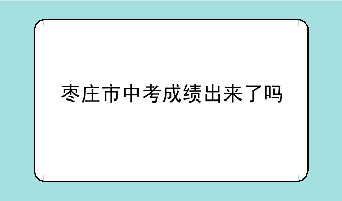 枣庄市中考成绩出来了吗