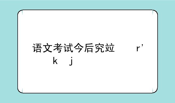 语文考试今后究竟有多难