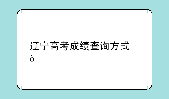 辽宁高考成绩查询方式？