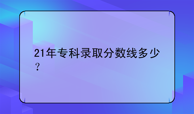 21年专科录取分数线多少？