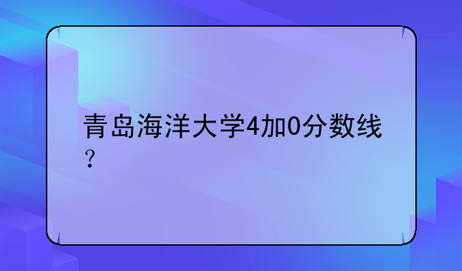 青岛海洋大学4加0分数线？