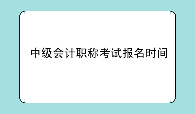 中级会计职称考试报名时间