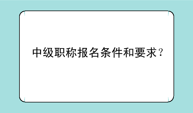 中级职称报名条件和要求？