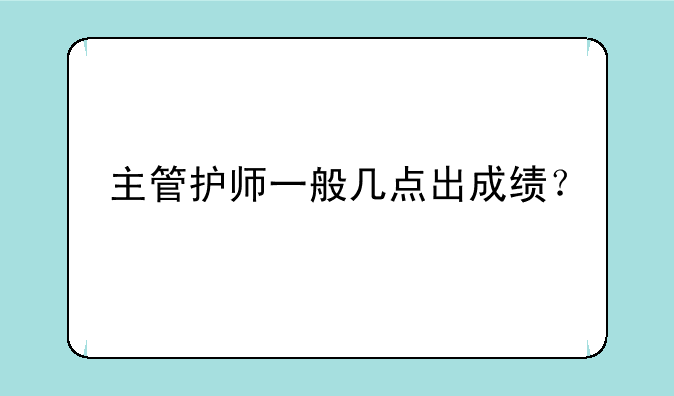 主管护师一般几点出成绩？