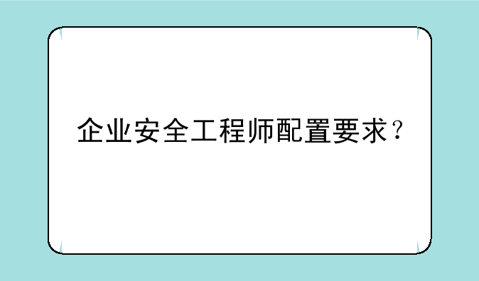 企业安全工程师配置要求？