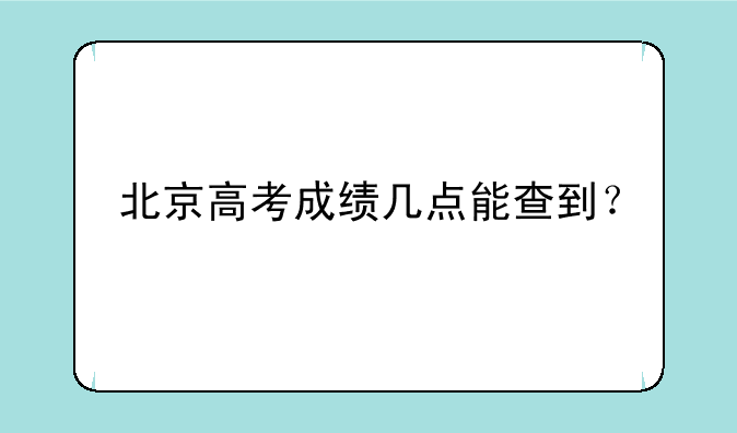 北京高考成绩几点能查到？