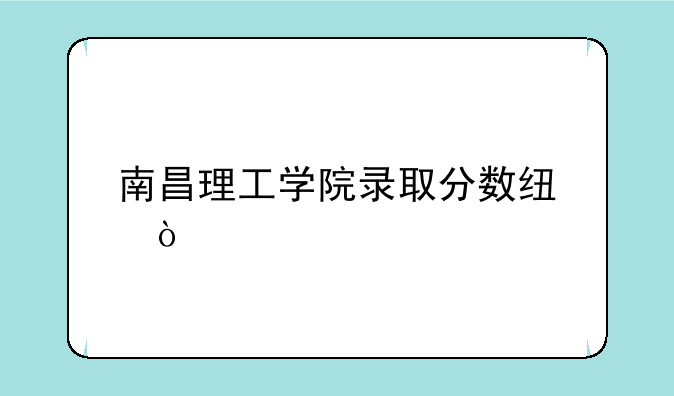 南昌理工学院录取分数线？