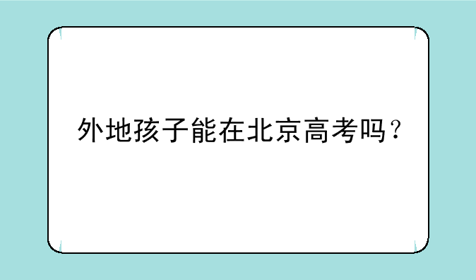 外地孩子能在北京高考吗？