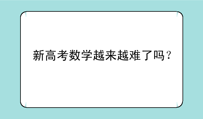 新高考数学越来越难了吗？