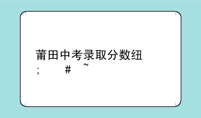 莆田中考录取分数线怎么查