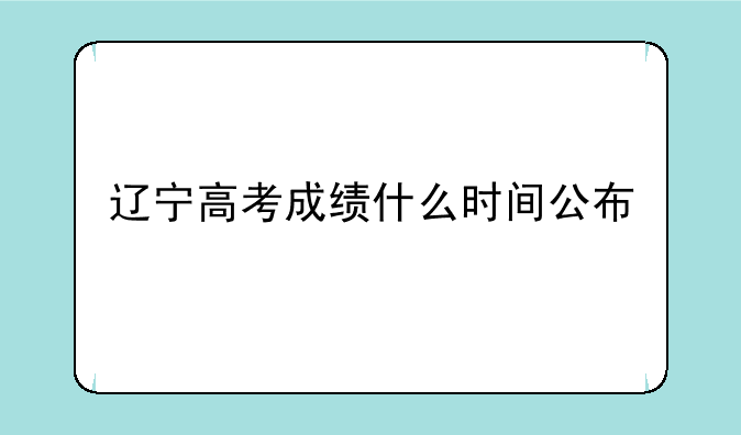 辽宁高考成绩什么时间公布