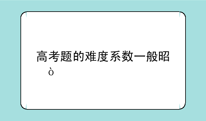 高考题的难度系数一般是？