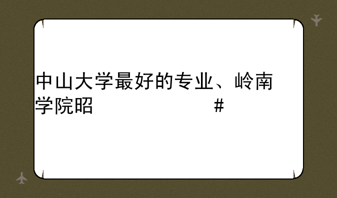 中山大学最好的专业、岭南学院是什么学校