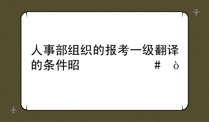 人事部组织的报考一级翻译的条件是什么？